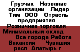 Грузчик › Название организации ­ Лидер Тим, ООО › Отрасль предприятия ­ Розничная торговля › Минимальный оклад ­ 12 000 - Все города Работа » Вакансии   . Чувашия респ.,Алатырь г.